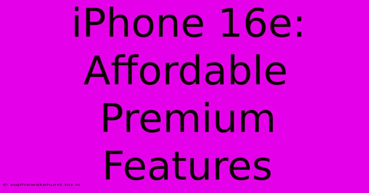 IPhone 16e: Affordable Premium Features