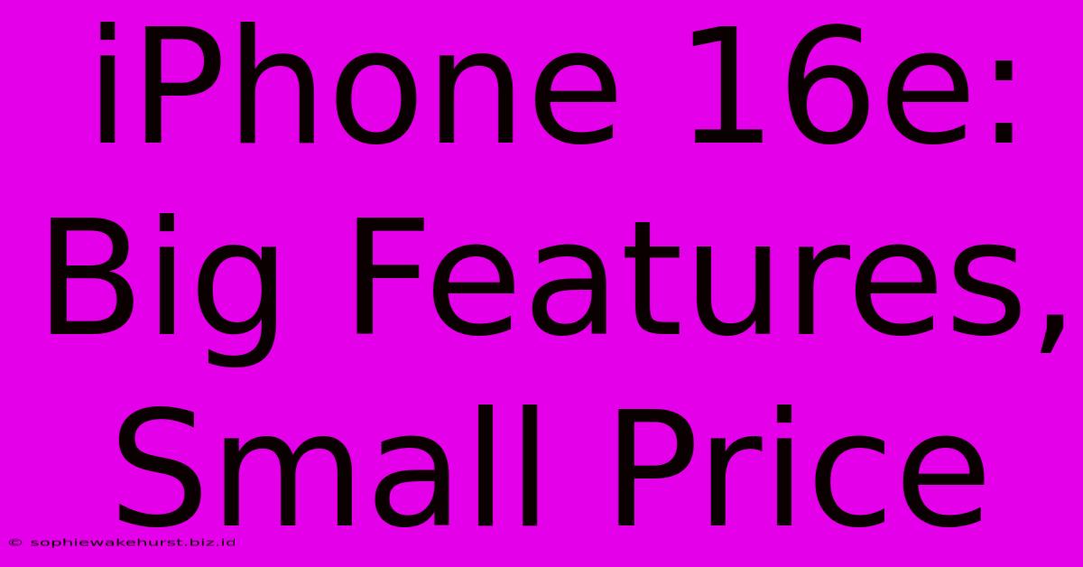 IPhone 16e:  Big Features, Small Price