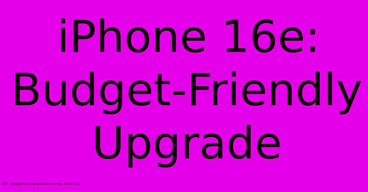 IPhone 16e: Budget-Friendly Upgrade