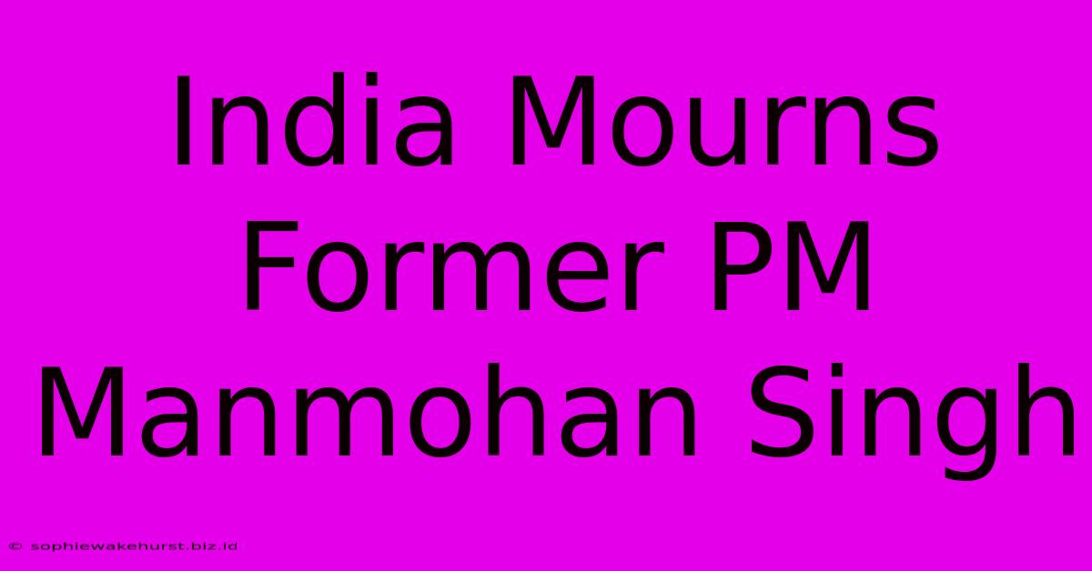 India Mourns Former PM Manmohan Singh