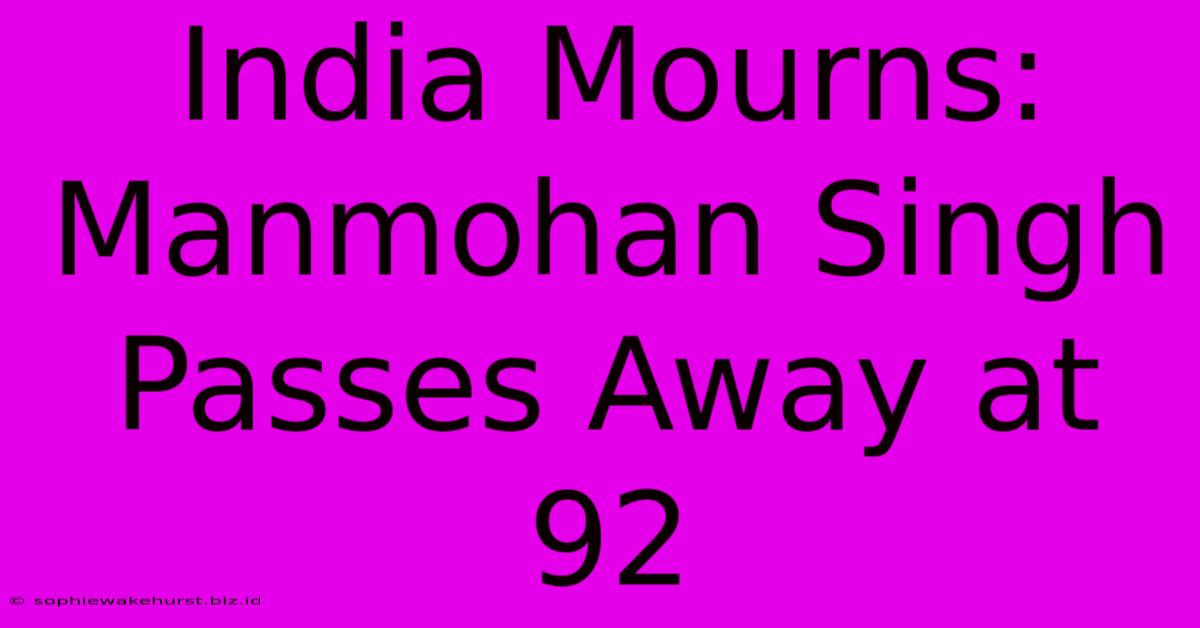 India Mourns: Manmohan Singh Passes Away At 92