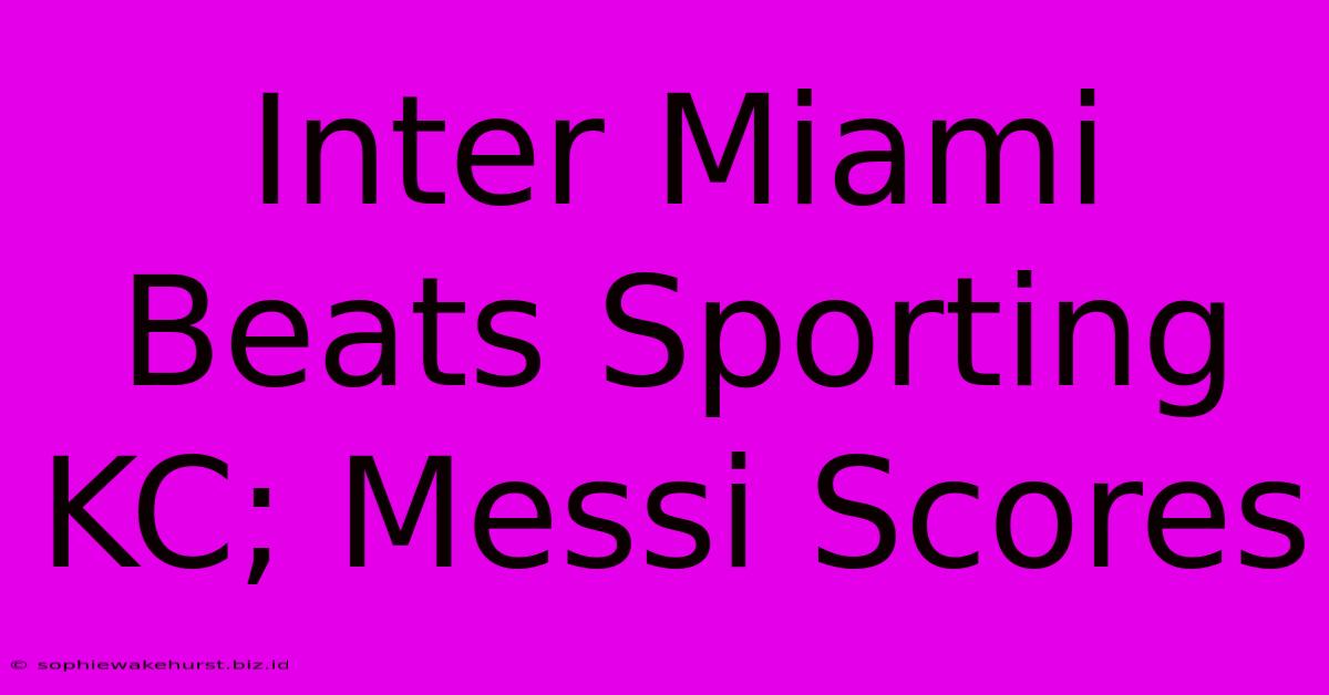 Inter Miami Beats Sporting KC; Messi Scores