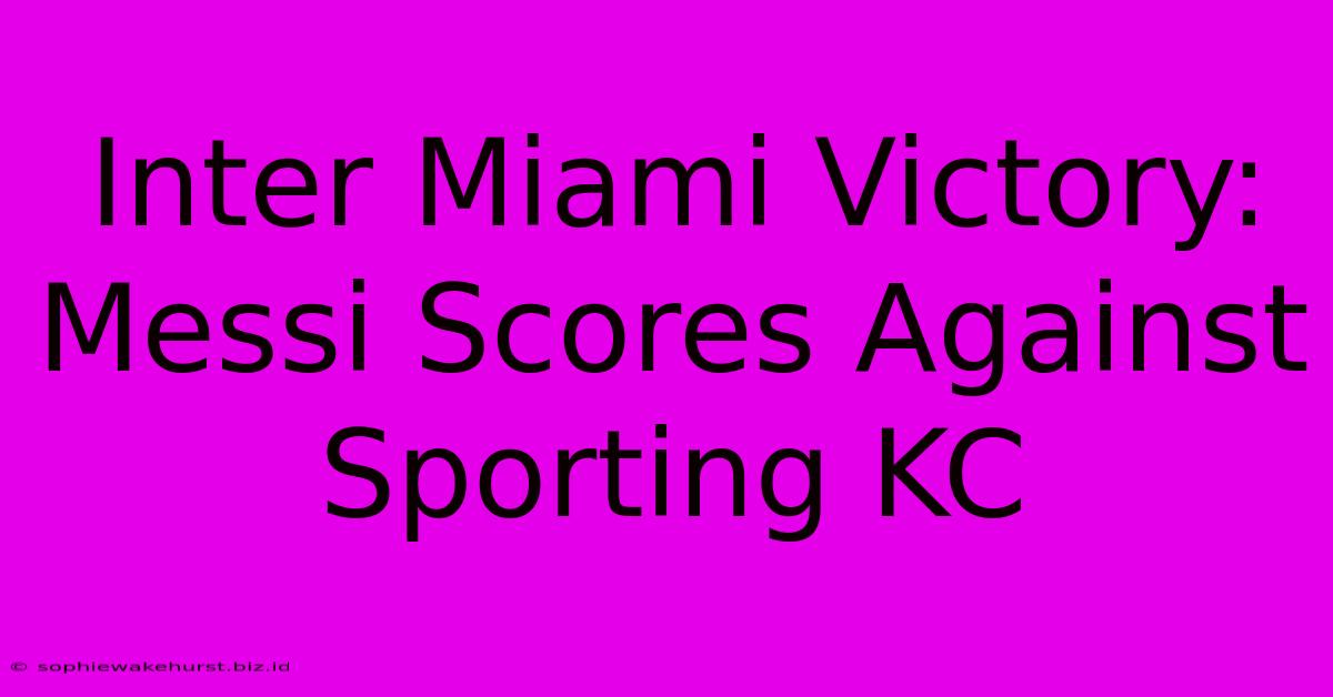 Inter Miami Victory: Messi Scores Against Sporting KC