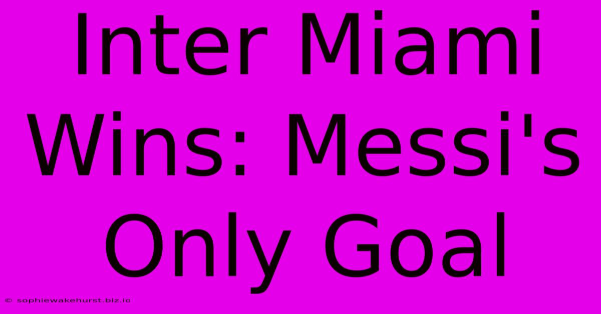 Inter Miami Wins: Messi's Only Goal