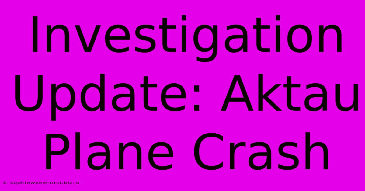 Investigation Update: Aktau Plane Crash