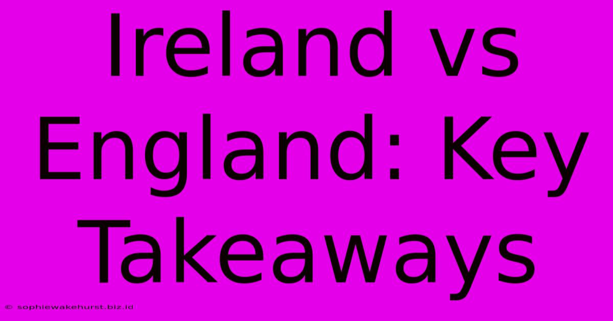 Ireland Vs England: Key Takeaways