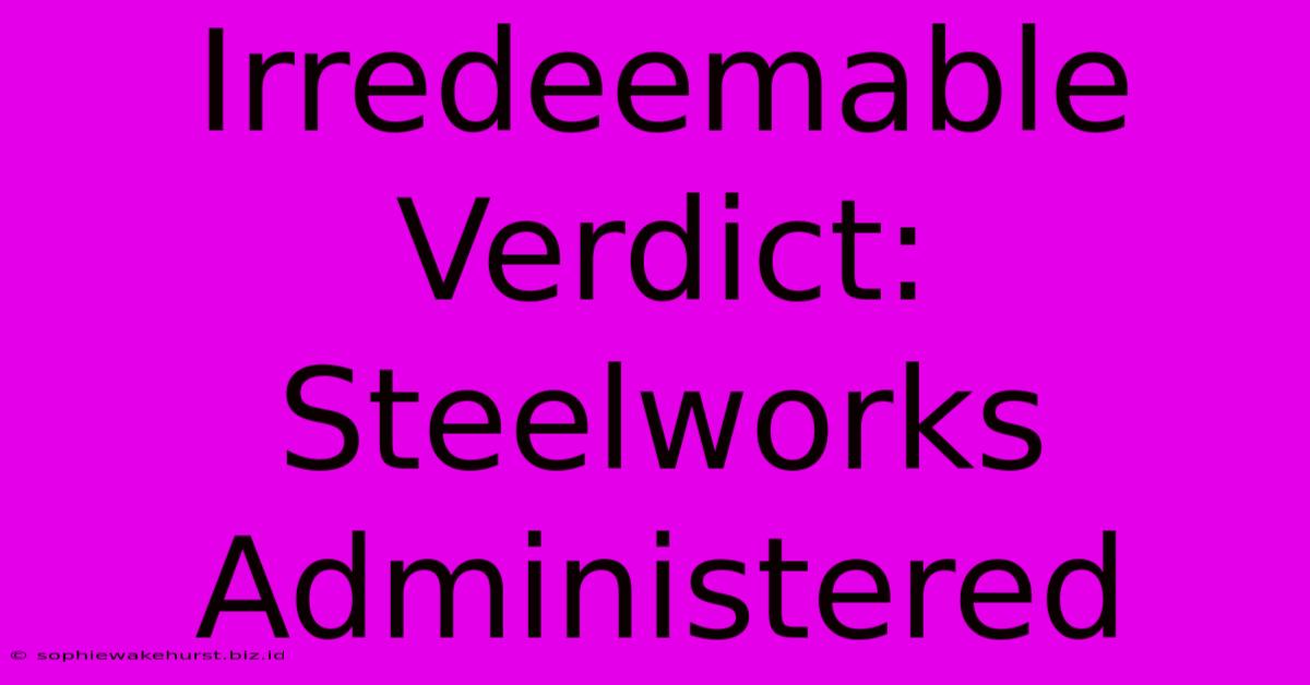 Irredeemable Verdict: Steelworks Administered