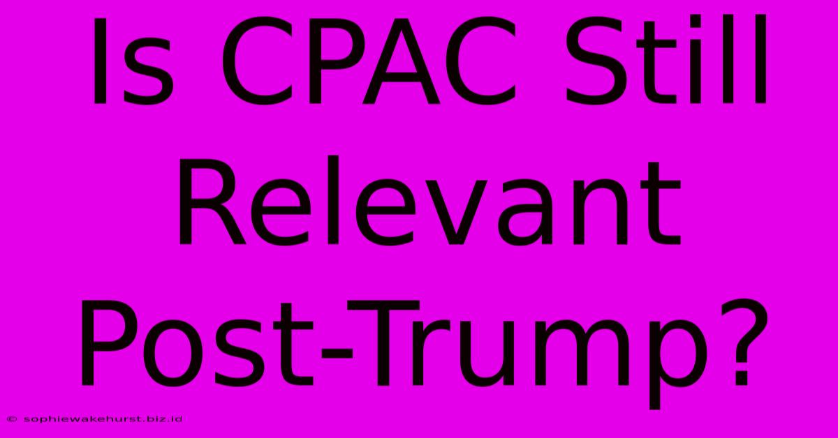 Is CPAC Still Relevant Post-Trump?