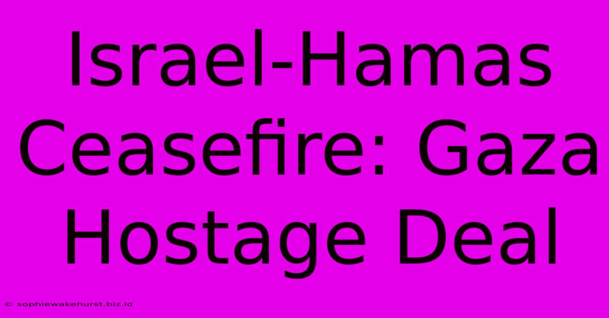 Israel-Hamas Ceasefire: Gaza Hostage Deal