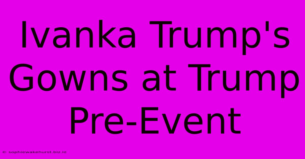 Ivanka Trump's Gowns At Trump Pre-Event