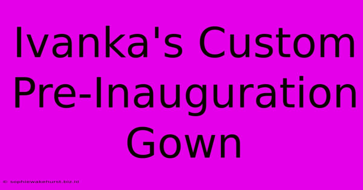 Ivanka's Custom Pre-Inauguration Gown