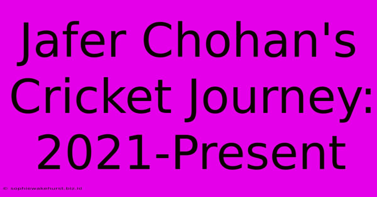 Jafer Chohan's Cricket Journey: 2021-Present