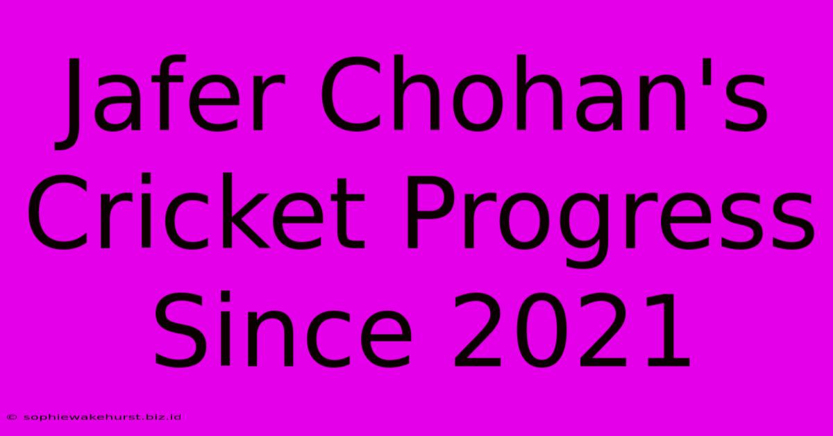 Jafer Chohan's Cricket Progress Since 2021