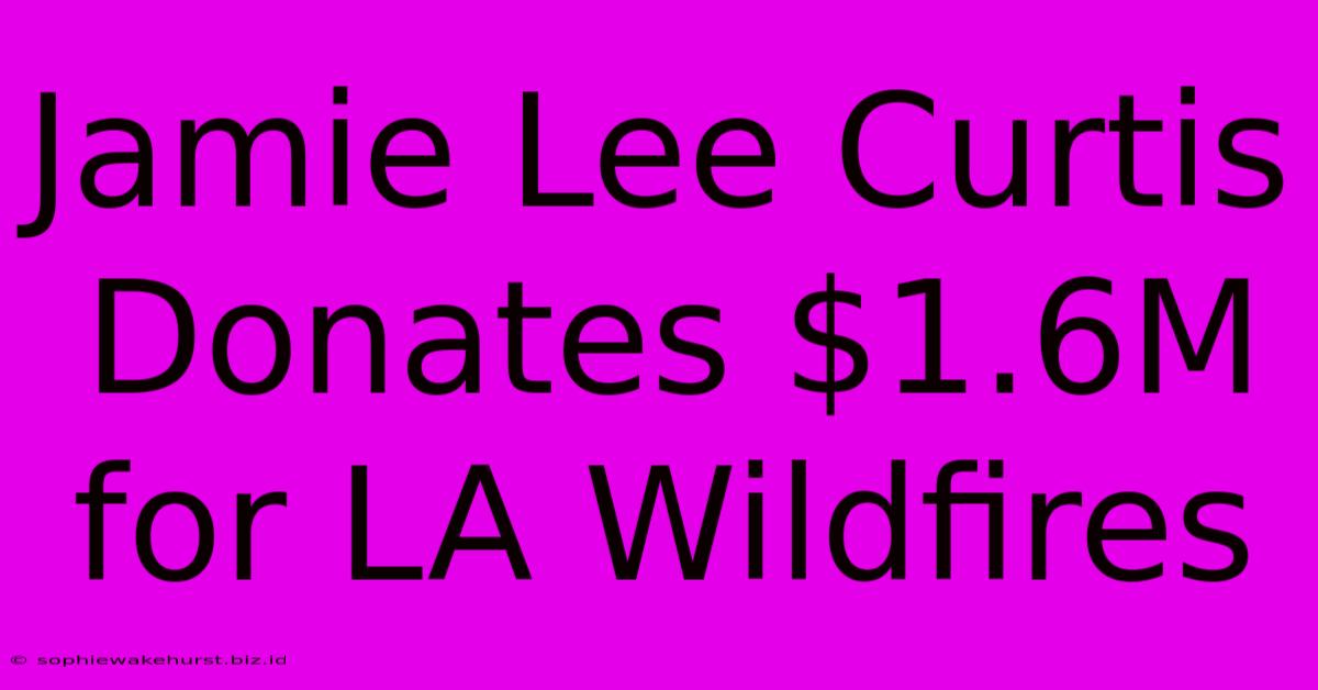 Jamie Lee Curtis Donates $1.6M For LA Wildfires