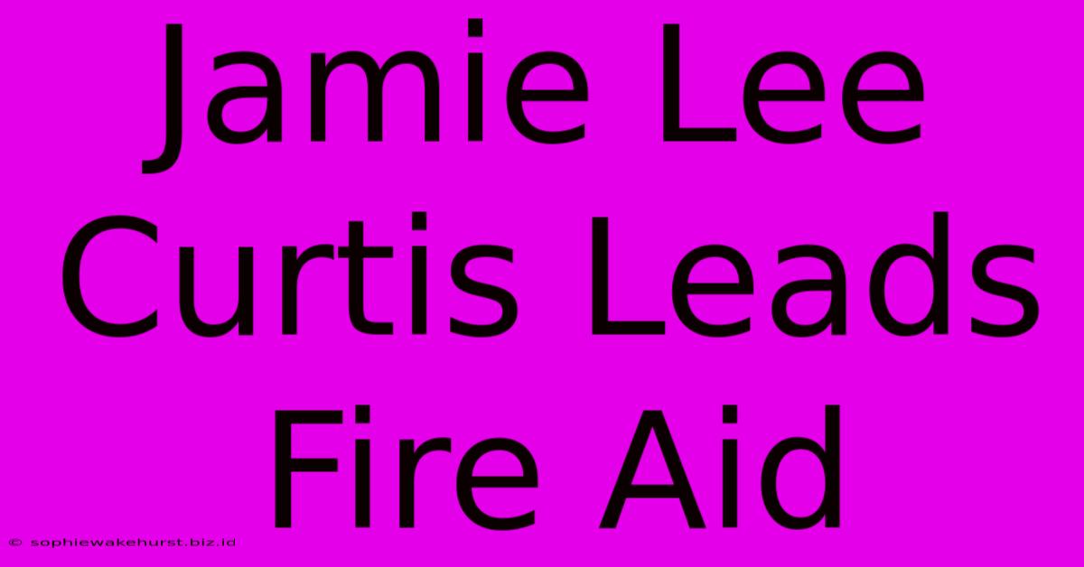 Jamie Lee Curtis Leads Fire Aid