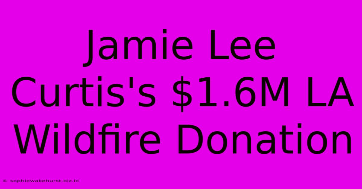 Jamie Lee Curtis's $1.6M LA Wildfire Donation