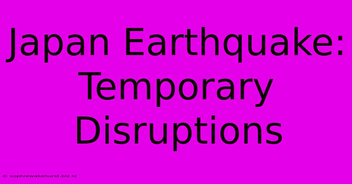 Japan Earthquake: Temporary Disruptions