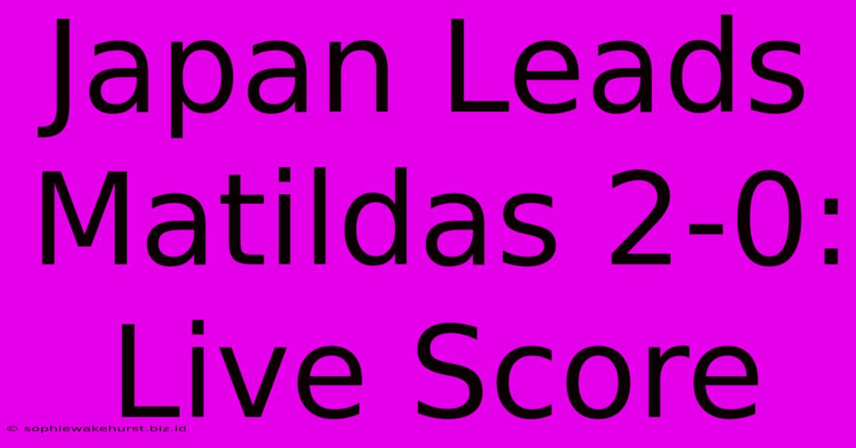 Japan Leads Matildas 2-0: Live Score