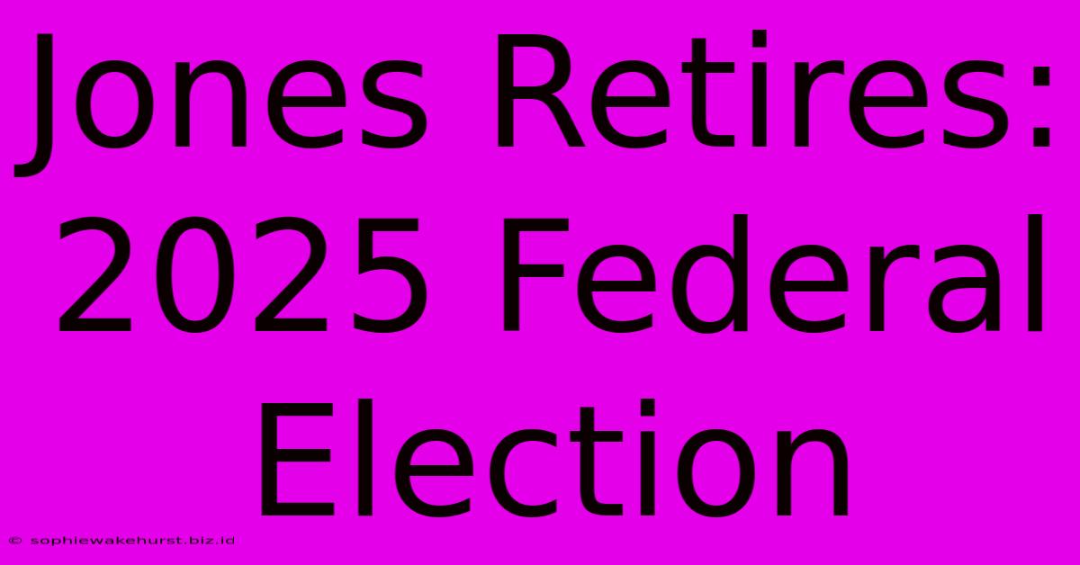 Jones Retires: 2025 Federal Election