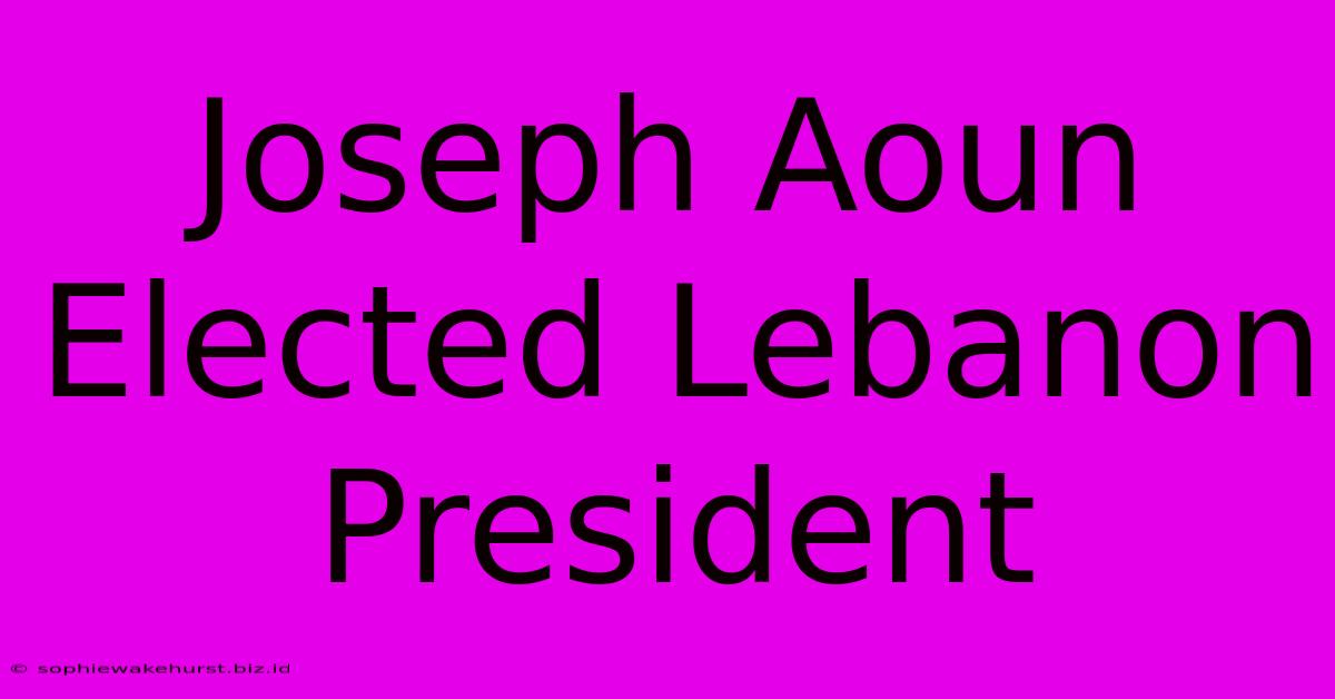 Joseph Aoun Elected Lebanon President