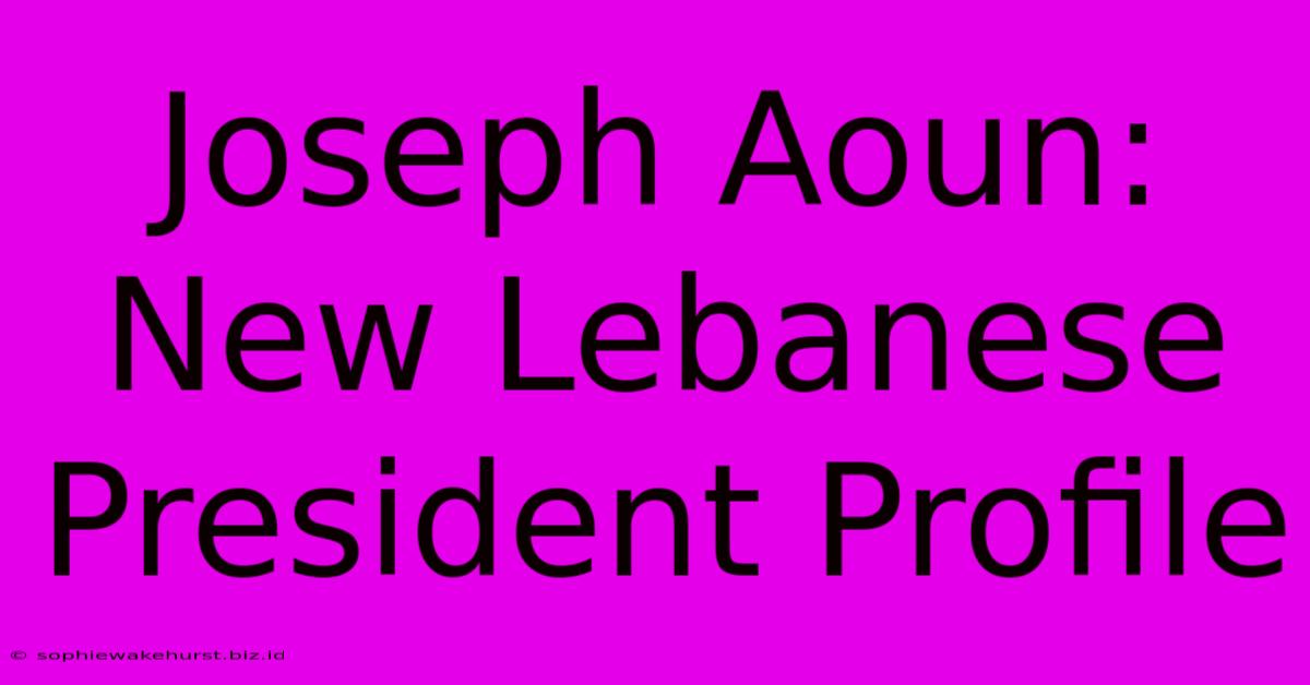 Joseph Aoun: New Lebanese President Profile