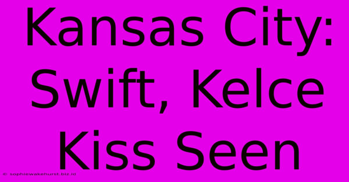 Kansas City: Swift, Kelce Kiss Seen