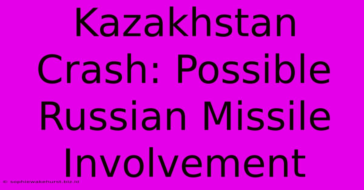 Kazakhstan Crash: Possible Russian Missile Involvement