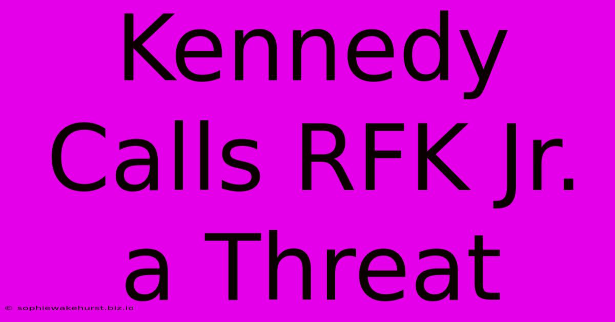 Kennedy Calls RFK Jr. A Threat