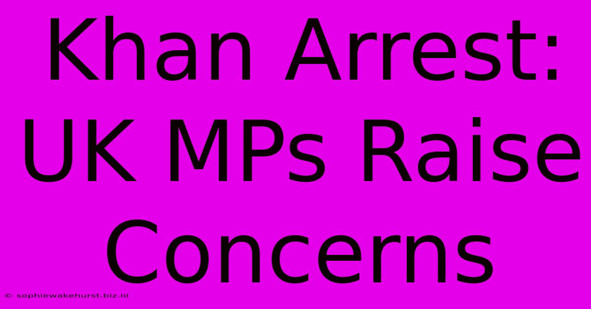 Khan Arrest: UK MPs Raise Concerns