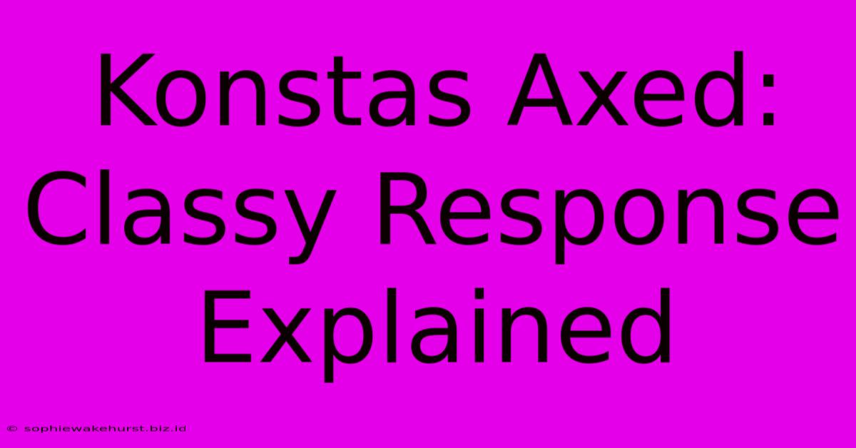 Konstas Axed: Classy Response Explained