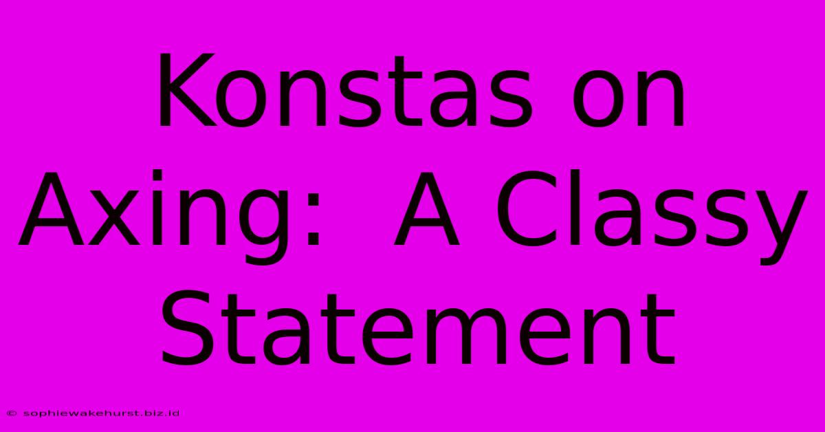 Konstas On Axing:  A Classy Statement