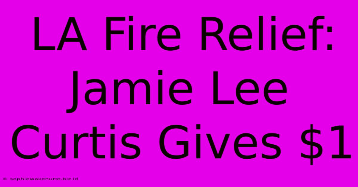 LA Fire Relief: Jamie Lee Curtis Gives $1