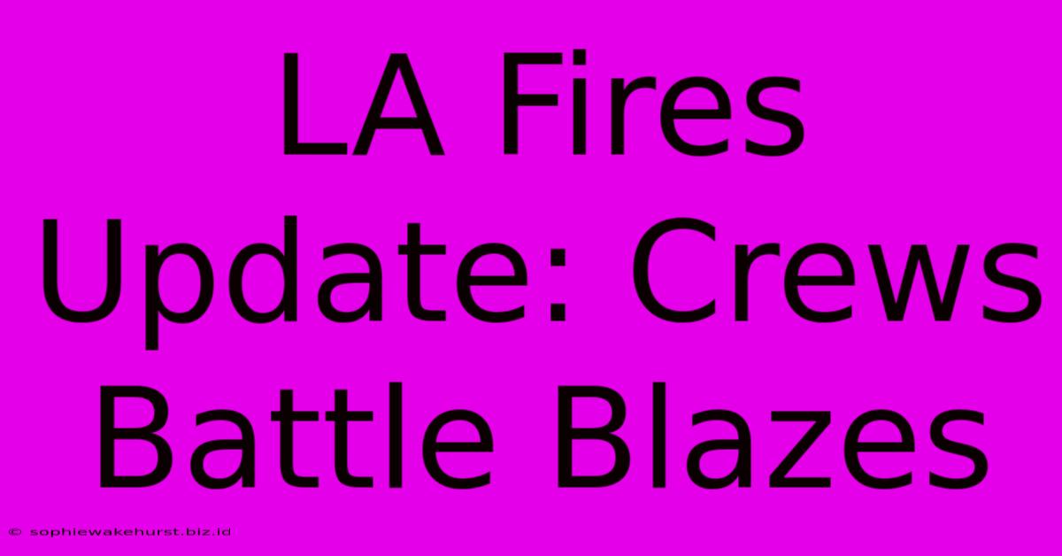 LA Fires Update: Crews Battle Blazes