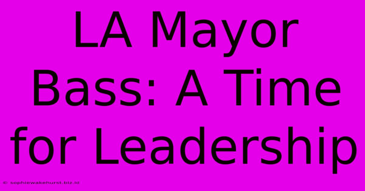 LA Mayor Bass: A Time For Leadership