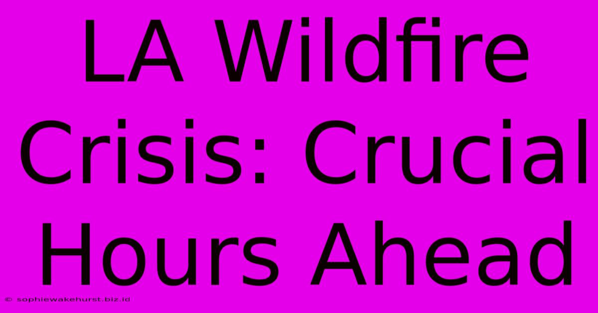 LA Wildfire Crisis: Crucial Hours Ahead