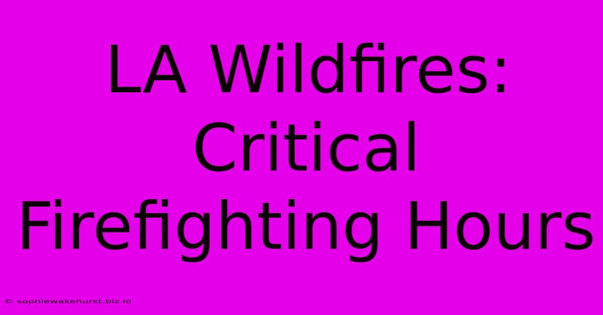 LA Wildfires: Critical Firefighting Hours