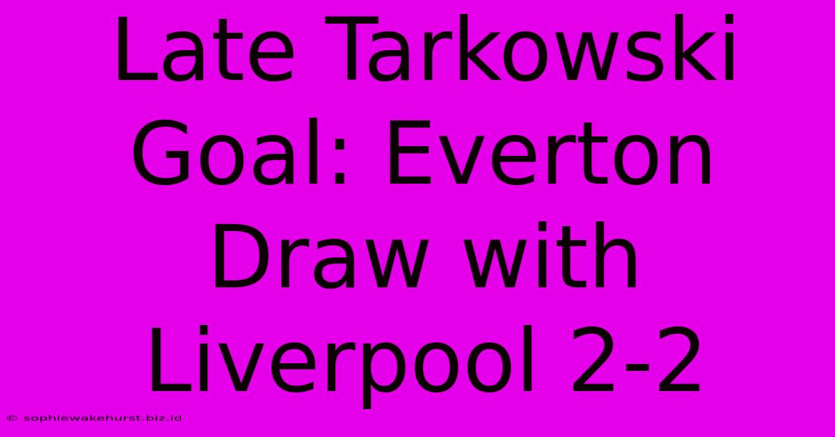 Late Tarkowski Goal: Everton Draw With Liverpool 2-2