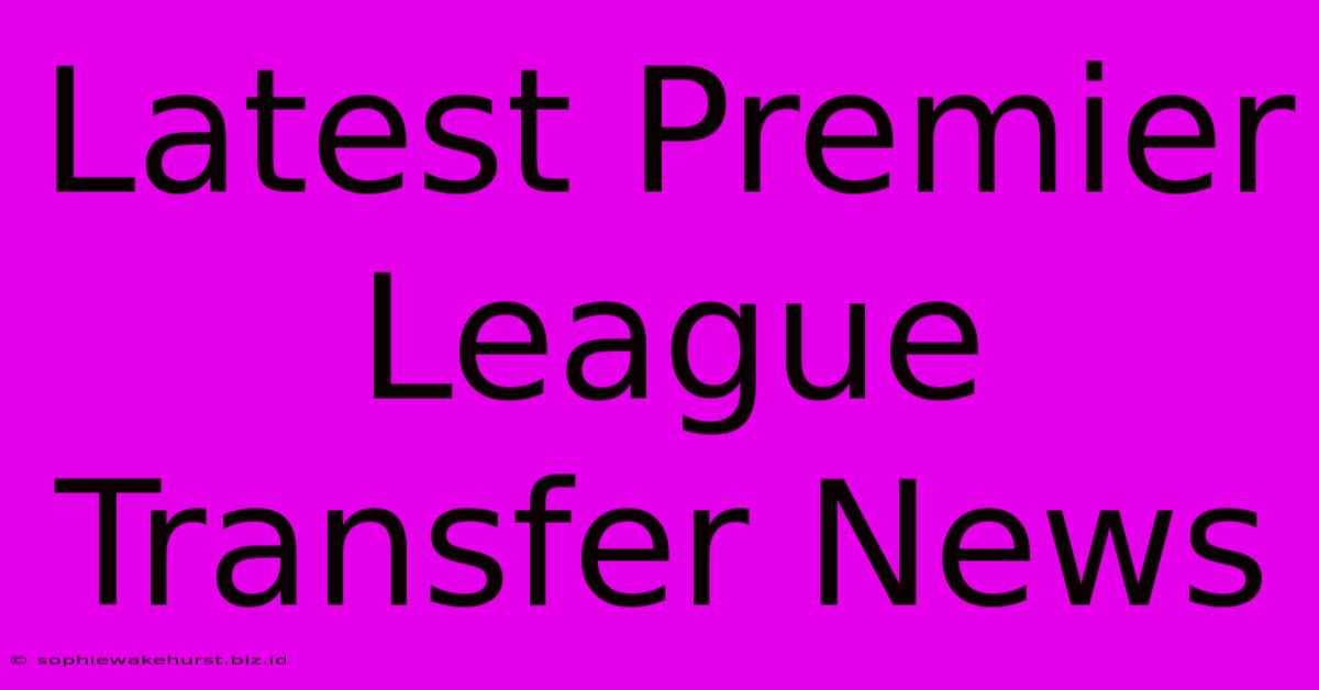 Latest Premier League Transfer News