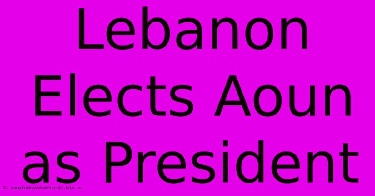 Lebanon Elects Aoun As President