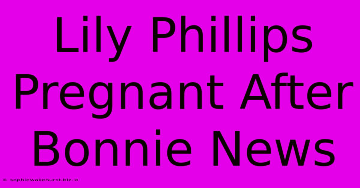 Lily Phillips Pregnant After Bonnie News