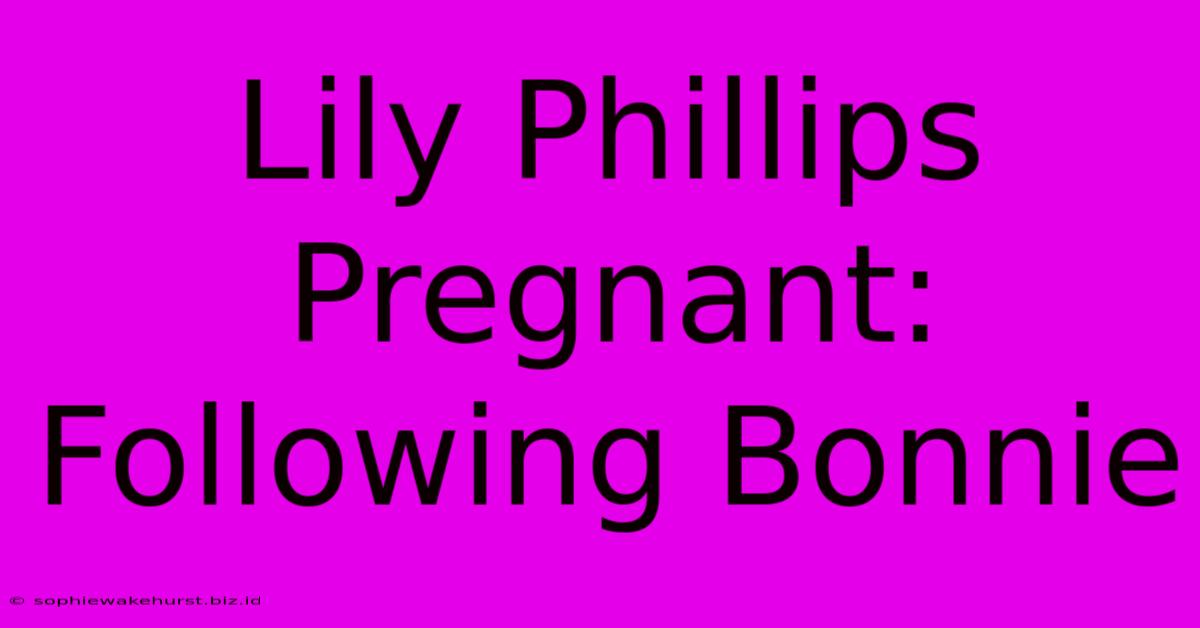 Lily Phillips Pregnant: Following Bonnie