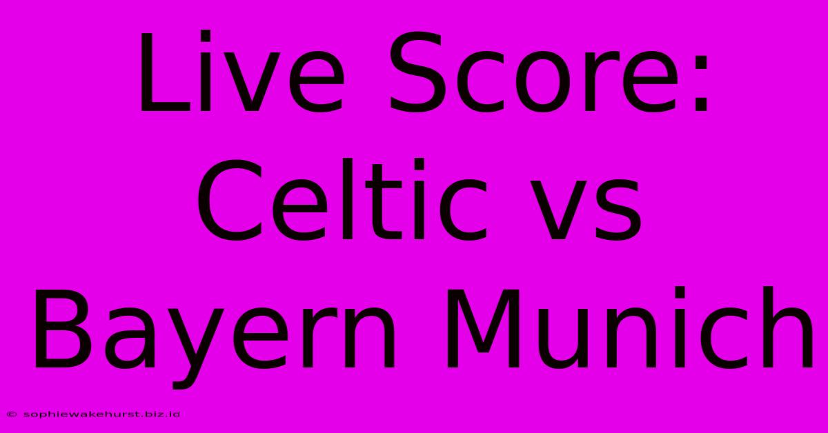 Live Score: Celtic Vs Bayern Munich