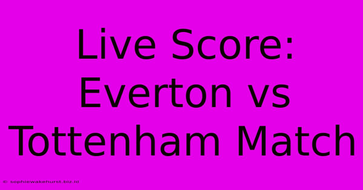 Live Score: Everton Vs Tottenham Match