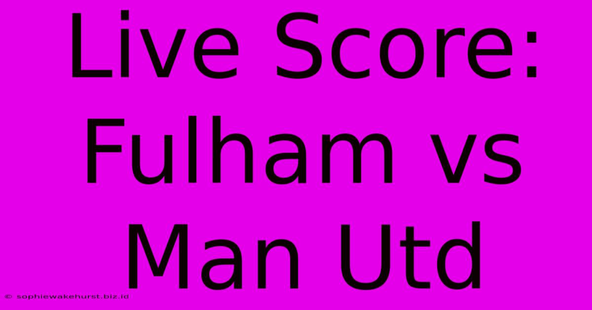 Live Score: Fulham Vs Man Utd