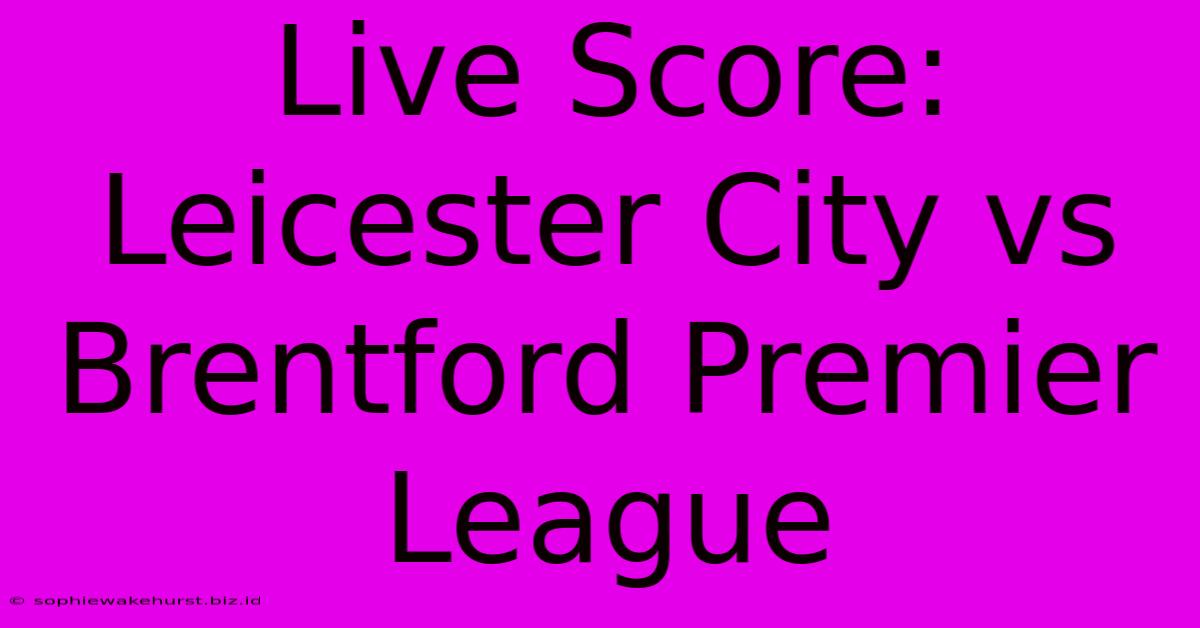 Live Score: Leicester City Vs Brentford Premier League