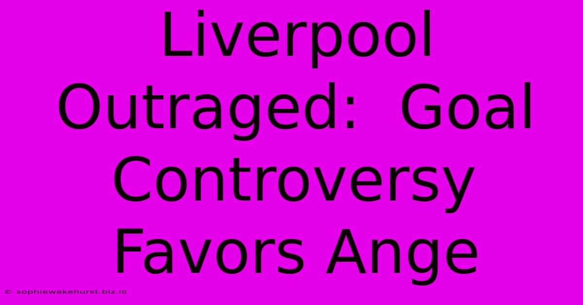 Liverpool Outraged:  Goal Controversy Favors Ange