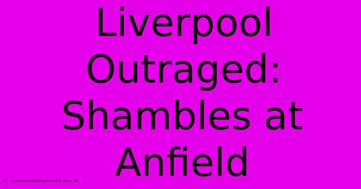 Liverpool Outraged: Shambles At Anfield