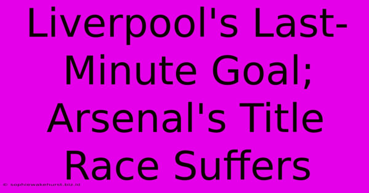 Liverpool's Last-Minute Goal; Arsenal's Title Race Suffers