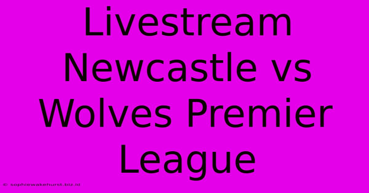 Livestream Newcastle Vs Wolves Premier League