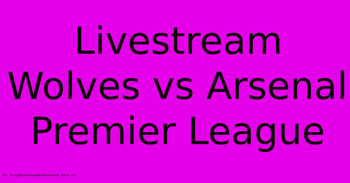 Livestream Wolves Vs Arsenal Premier League